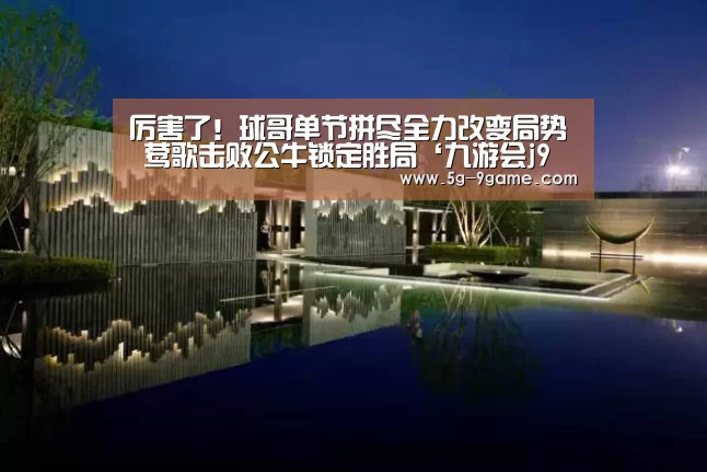 厉害了!球哥单节拼尽全力改变局势 莺歌击败公牛锁定胜局‘九游会j9官方网站’(图3) 九游会j9官方网站